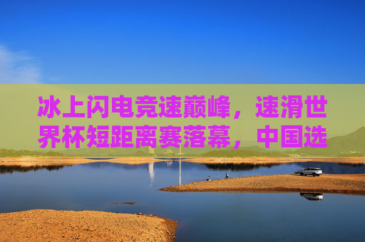 冰上闪电竞速巅峰,速滑世界杯短距离赛落幕,中国选手闪耀冰场,冰上闪电竞速巅峰 速滑世界杯短距离赛中国选手闪耀 冰上闪电竞速巅峰,速滑世界杯短距离赛落幕,中国选手闪耀冰场,冰上闪电竞速巅峰 速滑世界杯短距离赛中国选手闪耀