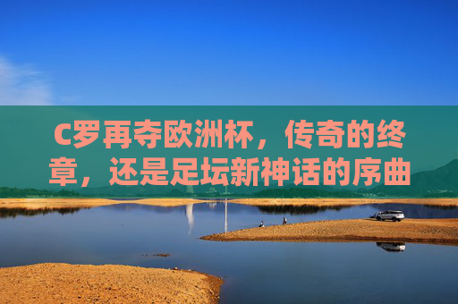C罗再夺欧洲杯,传奇的终章,还是足坛新神话的序曲?C罗再夺欧洲杯,传奇终章还是新神话序曲? C罗再夺欧洲杯,传奇的终章,还是足坛新神话的序曲?C罗再夺欧洲杯,传奇终章还是新神话序曲?