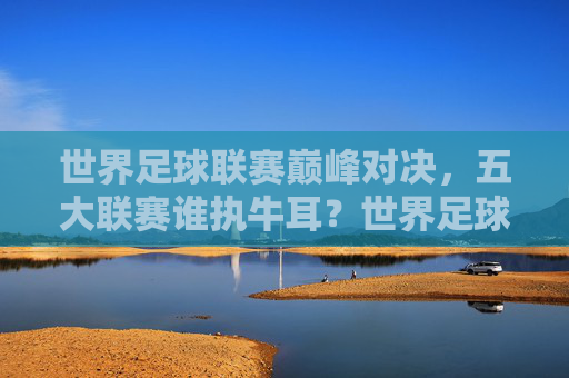 世界足球联赛巅峰对决，五大联赛谁执牛耳？世界足球五大联赛巅峰对决，谁执牛耳？