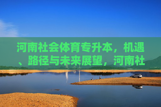 河南社会体育专升本,机遇、路径与未来展望,河南社会体育专升本,机遇、路径与未来展望 河南社会体育专升本,机遇、路径与未来展望,河南社会体育专升本,机遇、路径与未来展望