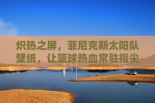 炽热之屏,菲尼克斯太阳队壁纸,让篮球热血常驻指尖,炽热之屏,菲尼克斯太阳队壁纸,篮球热血常驻指尖 炽热之屏,菲尼克斯太阳队壁纸,让篮球热血常驻指尖,炽热之屏,菲尼克斯太阳队壁纸,篮球热血常驻指尖