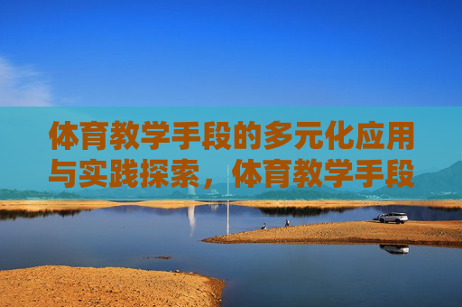 体育教学手段的多元化应用与实践探索,体育教学手段多元化应用的实践探索 体育教学手段的多元化应用与实践探索,体育教学手段多元化应用的实践探索