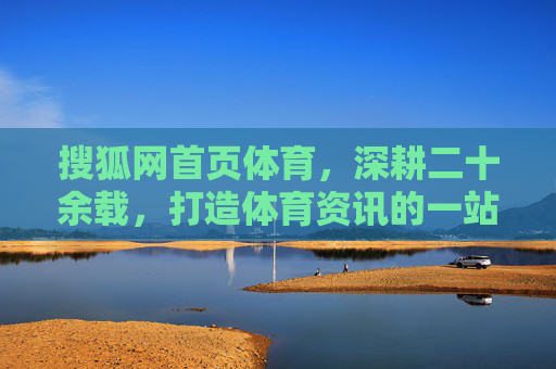 搜狐网首页体育,深耕二十余载,打造体育资讯的一站式价值入口,深耕二十余载 搜狐体育打造体育资讯一站式价值入口 搜狐网首页体育,深耕二十余载,打造体育资讯的一站式价值入口,深耕二十余载 搜狐体育打造体育资讯一站式价值入口