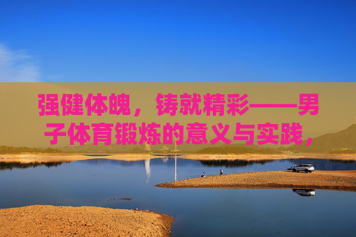 强健体魄,铸就精彩——男子体育锻炼的意义与实践,强健体魄,铸就精彩——男子体育锻炼 强健体魄,铸就精彩——男子体育锻炼的意义与实践,强健体魄,铸就精彩——男子体育锻炼