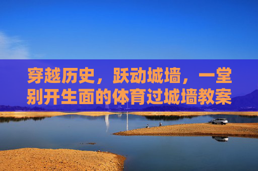 穿越历史，跃动城墙，一堂别开生面的体育过城墙教案