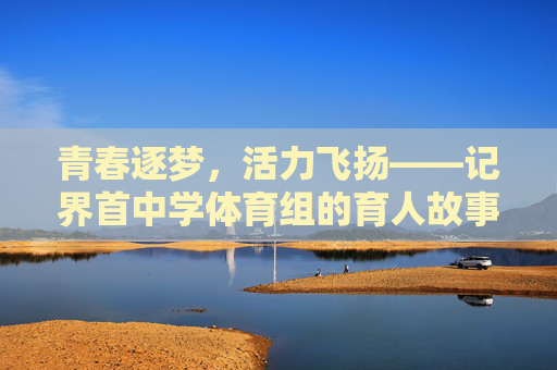 青春逐梦,活力飞扬——记界首中学体育组的育人故事 青春逐梦,活力飞扬——记界首中学体育组的育人故事