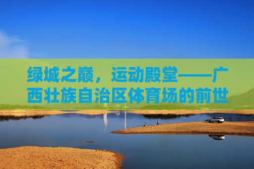 绿城之巅，运动殿堂——广西壮族自治区体育场的前世今生