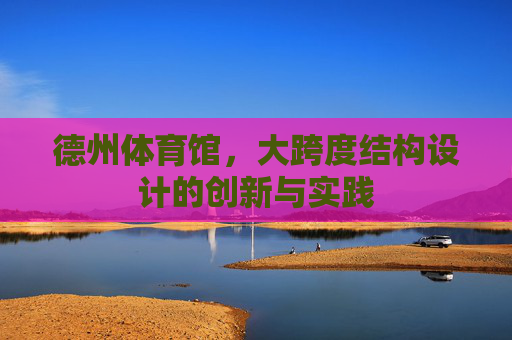 德州体育馆,大跨度结构设计的创新与实践 德州体育馆,大跨度结构设计的创新与实践
