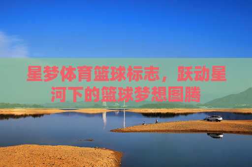 星梦体育篮球标志，跃动星河下的篮球梦想图腾