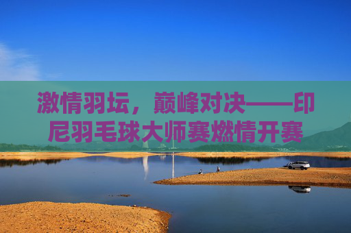 激情羽坛，巅峰对决——印尼羽毛球大师赛燃情开赛