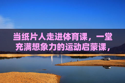 当纸片人走进体育课，一堂充满想象力的运动启蒙课，纸片人体育课，想象力的运动启蒙