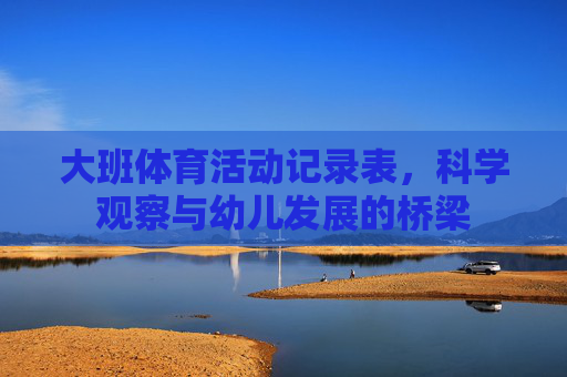 大班体育活动记录表,科学观察与幼儿发展的桥梁 大班体育活动记录表,科学观察与幼儿发展的桥梁