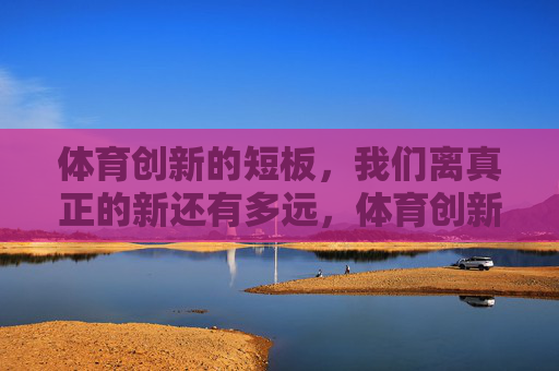 体育创新的短板，我们离真正的新还有多远，体育创新的短板，我们离真正的新还有多远