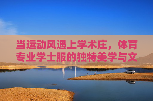 当运动风遇上学术庄,体育专业学士服的独特美学与文化意涵,运动风遇上学术庄,体育专业学士服的独特美学与文化意涵 当运动风遇上学术庄,体育专业学士服的独特美学与文化意涵,运动风遇上学术庄,体育专业学士服的独特美学与文化意涵