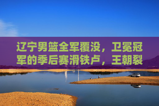 辽宁男篮全军覆没,卫冕冠军的季后赛滑铁卢,王朝裂痕初现,卫冕冠军辽宁男篮季后赛滑铁卢,王朝裂痕初现 辽宁男篮全军覆没,卫冕冠军的季后赛滑铁卢,王朝裂痕初现,卫冕冠军辽宁男篮季后赛滑铁卢,王朝裂痕初现