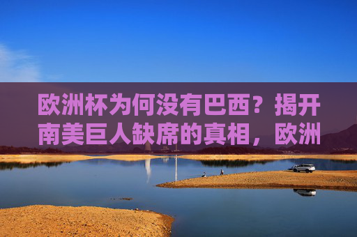 欧洲杯为何没有巴西？揭开南美巨人缺席的真相，欧洲杯为何无巴西？南美巨人缺席真相