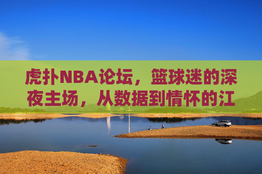 虎扑NBA论坛,篮球迷的深夜主场,从数据到情怀的江湖,虎扑NBA论坛,篮球迷深夜主场,数据情怀江湖 虎扑NBA论坛,篮球迷的深夜主场,从数据到情怀的江湖,虎扑NBA论坛,篮球迷深夜主场,数据情怀江湖