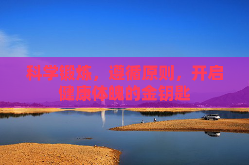 科学锻炼,遵循原则,开启健康体魄的金钥匙 科学锻炼,遵循原则,开启健康体魄的金钥匙