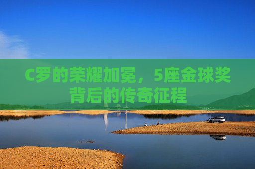 C罗的荣耀加冕，5座金球奖背后的传奇征程