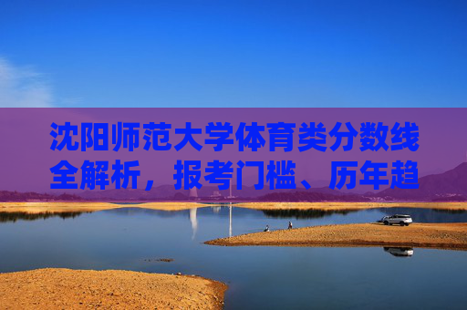 沈阳师范大学体育类分数线全解析,报考门槛、历年趋势与备考指南,沈阳师范大学体育类分数线全解析,报考门槛、历年趋势与备考指南 沈阳师范大学体育类分数线全解析,报考门槛、历年趋势与备考指南,沈阳师范大学体育类分数线全解析,报考门槛、历年趋势与备考指南