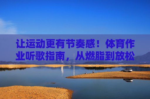 让运动更有节奏感！体育作业听歌指南，从燃脂到放松，总有一首适合你