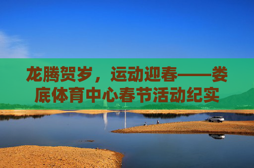 龙腾贺岁,运动迎春——娄底体育中心春节活动纪实 龙腾贺岁,运动迎春——娄底体育中心春节活动纪实