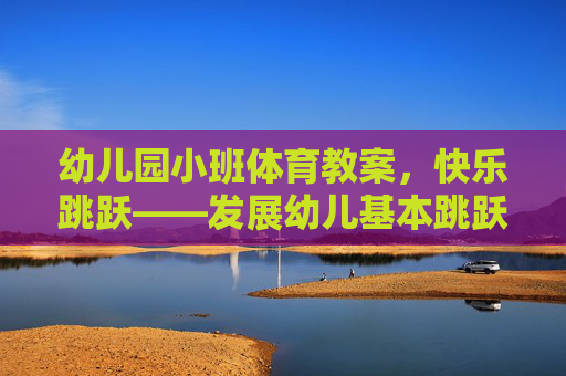 幼儿园小班体育教案,快乐跳跃——发展幼儿基本跳跃能力 幼儿园小班体育教案,快乐跳跃——发展幼儿基本跳跃能力
