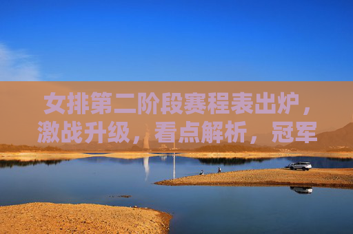 女排第二阶段赛程表出炉，激战升级，看点解析，冠军悬念待解