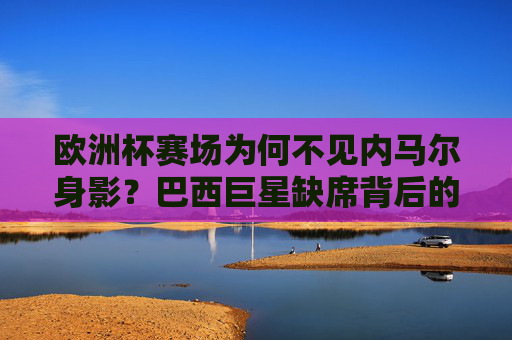 欧洲杯赛场为何不见内马尔身影?巴西巨星缺席背后的原因解析 欧洲杯赛场为何不见内马尔身影?巴西巨星缺席背后的原因解析