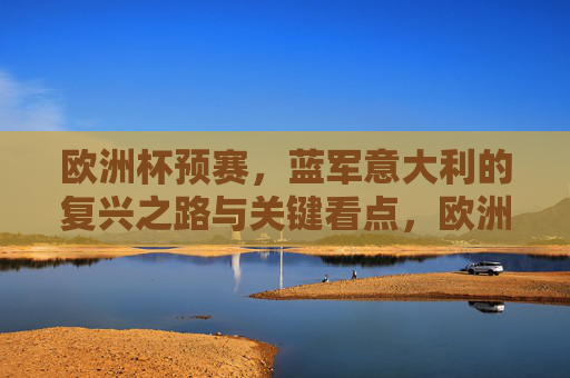 欧洲杯预赛，蓝军意大利的复兴之路与关键看点，欧洲杯预赛，蓝军意大利的复兴之路与关键看点