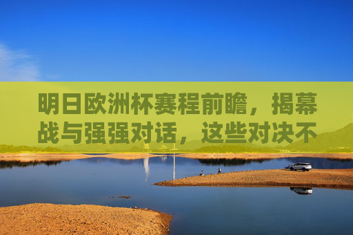 明日欧洲杯赛程前瞻,揭幕战与强强对话,这些对决不容错过,明日欧洲杯前瞻,揭幕战与强强对话,这些对决不容错过 明日欧洲杯赛程前瞻,揭幕战与强强对话,这些对决不容错过,明日欧洲杯前瞻,揭幕战与强强对话,这些对决不容错过