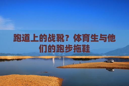 跑道上的战靴?体育生与他们的跑步拖鞋 跑道上的战靴?体育生与他们的跑步拖鞋