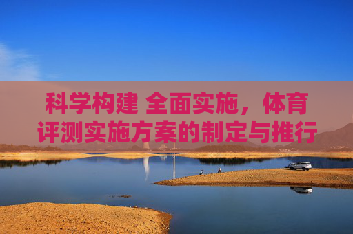 科学构建 全面实施，体育评测实施方案的制定与推行，体育评测实施方案的科学构建与全面实施