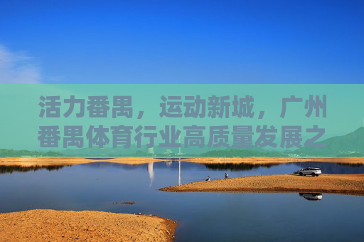 活力番禺,运动新城,广州番禺体育行业高质量发展之路,活力番禺 运动新城,广州番禺体育行业高质量发展之路 活力番禺,运动新城,广州番禺体育行业高质量发展之路,活力番禺 运动新城,广州番禺体育行业高质量发展之路