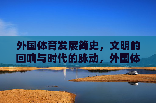 外国体育发展简史，文明的回响与时代的脉动，外国体育发展简史，文明的回响与时代脉动