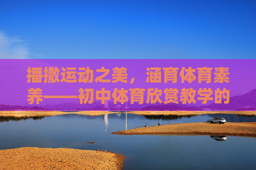 播撒运动之美，涵育体育素养——初中体育欣赏教学的实践与思考