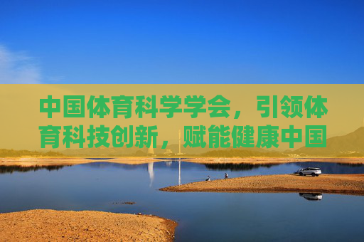 中国体育科学学会,引领体育科技创新,赋能健康中国建设 中国体育科学学会,引领体育科技创新,赋能健康中国建设