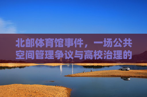 北邮体育馆事件，一场公共空间管理争议与高校治理的镜鉴