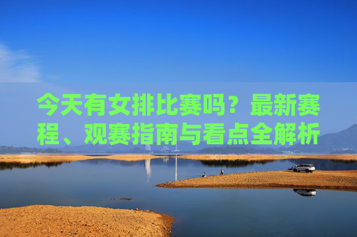 今天有女排比赛吗？最新赛程、观赛指南与看点全解析，女排今日赛程全攻略，最新赛程、观赛指南与看点解析