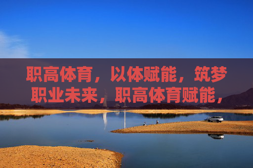 职高体育，以体赋能，筑梦职业未来，职高体育赋能，筑梦职业未来