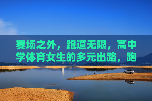 赛场之外,跑道无限,高中学体育女生的多元出路,跑道无限,高中学体育女生的多元出路 赛场之外,跑道无限,高中学体育女生的多元出路,跑道无限,高中学体育女生的多元出路