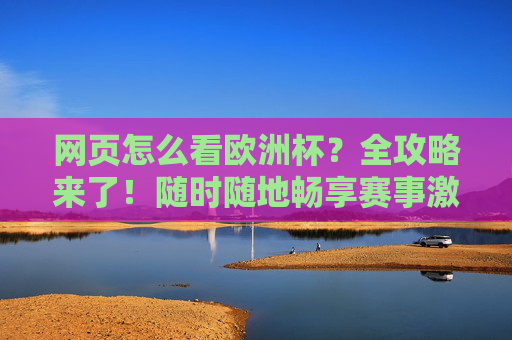 网页怎么看欧洲杯？全攻略来了！随时随地畅享赛事激情，网页看欧洲杯全攻略，随时随地畅享赛事激情