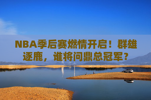 NBA季后赛燃情开启!群雄逐鹿,谁将问鼎总冠军? NBA季后赛燃情开启!群雄逐鹿,谁将问鼎总冠军?