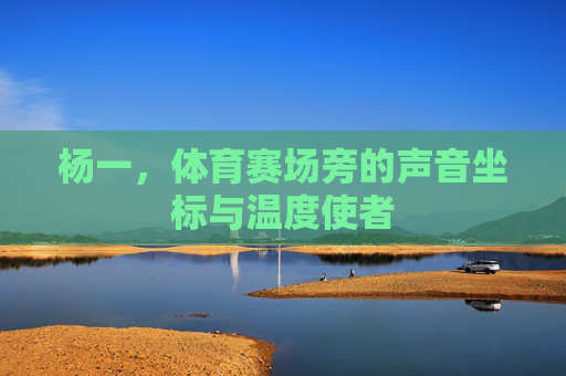 杨一,体育赛场旁的声音坐标与温度使者 杨一,体育赛场旁的声音坐标与温度使者