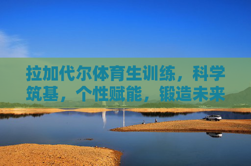 拉加代尔体育生训练,科学筑基,个性赋能,锻造未来体育之星 拉加代尔体育生训练,科学筑基,个性赋能,锻造未来体育之星