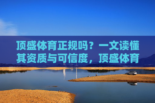 顶盛体育正规吗?一文读懂其资质与可信度,顶盛体育正规吗?一文读懂其资质与可信度 顶盛体育正规吗?一文读懂其资质与可信度,顶盛体育正规吗?一文读懂其资质与可信度