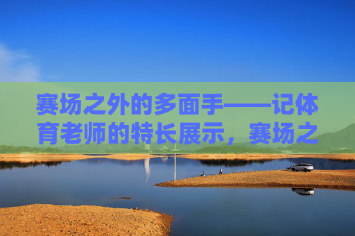 赛场之外的多面手——记体育老师的特长展示，赛场之外的多面手，体育老师的特长展示