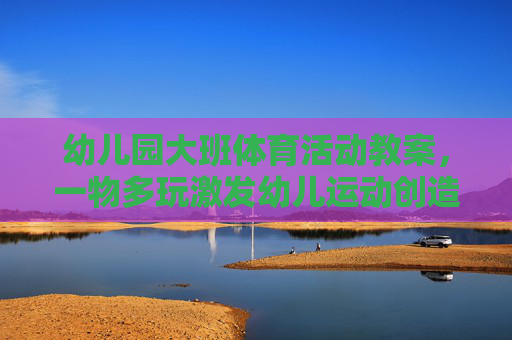 幼儿园大班体育活动教案,一物多玩激发幼儿运动创造力,幼儿园大班体育活动教案,一物多玩激发运动创造力 幼儿园大班体育活动教案,一物多玩激发幼儿运动创造力,幼儿园大班体育活动教案,一物多玩激发运动创造力