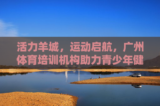 活力羊城，运动启航，广州体育培训机构助力青少年健康成长