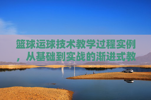 篮球运球技术教学过程实例，从基础到实战的渐进式教学